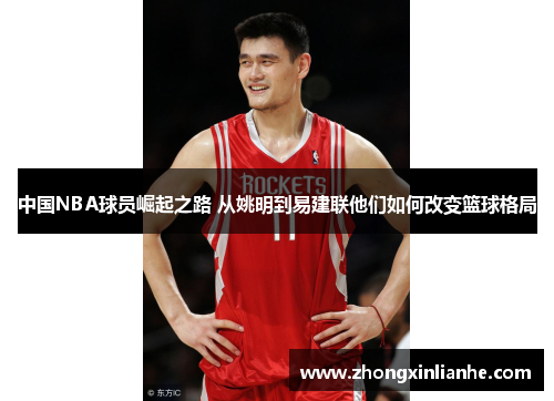 中国NBA球员崛起之路 从姚明到易建联他们如何改变篮球格局